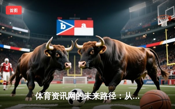 体育资讯网的未来路径：从信息聚合到沉浸式智能体验
