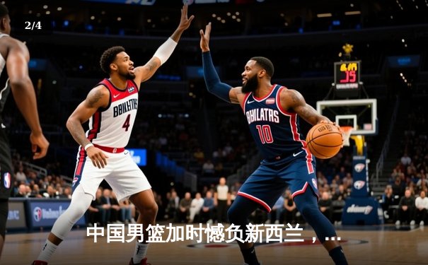 中国男篮加时憾负新西兰，周琦空砍23+13关键罚球失手 - 2