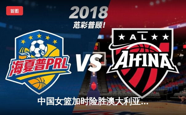 中国女篮加时险胜澳大利亚 韩旭23+14李梦关键三分定乾坤