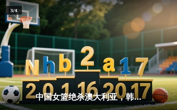 中国女篮绝杀澳大利亚，韩旭23分李梦关键三分锁定奥运资格 - 3